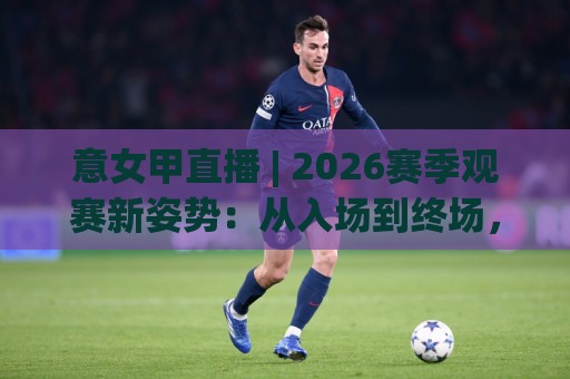 意女甲直播 | 2026赛季观赛新姿势:从入场到终场,这份沉浸式体验别错过🥎最大权威网页比球站无需注册观看解说让球盘高清技巧 意女甲直播 | 2026赛季观赛新姿势:从入场到终场,这份沉浸式体验别错过🥎最大权威网页比球站无需注册观看解说让球盘高清技巧