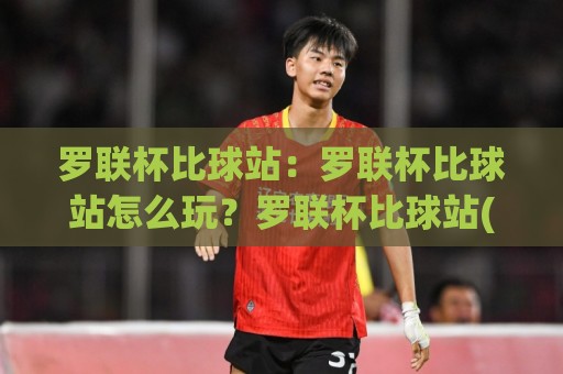 罗联杯比球站:罗联杯比球站怎么玩?罗联杯比球站(观赛指南)与数据看点全梳理🥎最大权威网页买球网1080P官网无插件低调看冠军走盘 罗联杯比球站:罗联杯比球站怎么玩?罗联杯比球站(观赛指南)与数据看点全梳理🥎最大权威网页买球网1080P官网无插件低调看冠军走盘