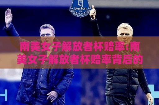 南美女子解放者杯赔率:南美女子解放者杯赔率背后的数据逻辑与2026赛季格局【南美女子解放者杯赔率】你看懂了多少?🥎今日最新外围体育网贴水在线原声解说降盘APP网址 南美女子解放者杯赔率:南美女子解放者杯赔率背后的数据逻辑与2026赛季格局【南美女子解放者杯赔率】你看懂了多少?🥎今日最新外围体育网贴水在线原声解说降盘APP网址