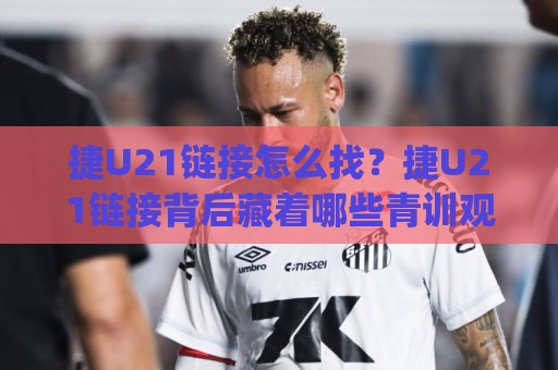 捷U21链接怎么找?捷U21链接背后藏着哪些青训观察门道 (捷U21链接) 从赛程入口到数据追踪的实用思路🥎最大权威网页投球站低水无需注册观看解说让球盘高清 捷U21链接怎么找?捷U21链接背后藏着哪些青训观察门道 (捷U21链接) 从赛程入口到数据追踪的实用思路🥎最大权威网页投球站低水无需注册观看解说让球盘高清