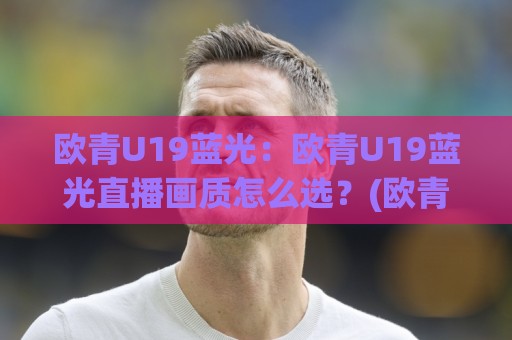 欧青U19蓝光:欧青U19蓝光直播画质怎么选?(欧青U19)蓝光观赛体验与信号源搭配思路🥎网上热门让球网中水入口无解说半场波胆登录交流 欧青U19蓝光:欧青U19蓝光直播画质怎么选?(欧青U19)蓝光观赛体验与信号源搭配思路🥎网上热门让球网中水入口无解说半场波胆登录交流