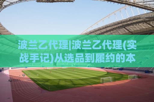 波兰乙代理|波兰乙代理(实战手记)从选品到履约的本地化链路怎么搭?【波兰乙代理】🥎最全手机信誉体球网半全场动画水位精彩片段流畅代理 波兰乙代理|波兰乙代理(实战手记)从选品到履约的本地化链路怎么搭?【波兰乙代理】🥎最全手机信誉体球网半全场动画水位精彩片段流畅代理