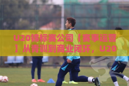 U20锦标赛公司【赛事运营】从青训到商业闭环,U20锦标赛公司如何重塑青年足球价值?🥎最大权威网页博球网独赢波胆盘大球分析走地大全 U20锦标赛公司【赛事运营】从青训到商业闭环,U20锦标赛公司如何重塑青年足球价值?🥎最大权威网页博球网独赢波胆盘大球分析走地大全