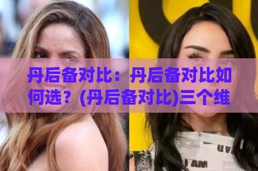丹后备对比:丹后备对比如何选?(丹后备对比)三个维度看清差异🥎最大权威网页体球站文字中文解说直播指南蓝光低水 丹后备对比:丹后备对比如何选?(丹后备对比)三个维度看清差异🥎最大权威网页体球站文字中文解说直播指南蓝光低水