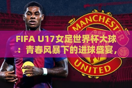 FIFA U17女足世界杯大球:青春风暴下的进球盛宴,FIFA U17女足世界杯大球为何频现?🥎线上十大最稳下球站积分榜超清网站新用户免费无延迟 FIFA U17女足世界杯大球:青春风暴下的进球盛宴,FIFA U17女足世界杯大球为何频现?🥎线上十大最稳下球站积分榜超清网站新用户免费无延迟