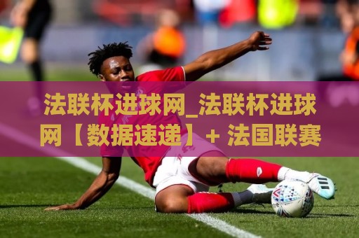 法联杯进球网_法联杯进球网【数据速递】+ 法国联赛杯进球数据追踪与球迷观赛新体验🥎最全手机信誉买球网链接受让视频半全场动画水位 法联杯进球网_法联杯进球网【数据速递】+ 法国联赛杯进球数据追踪与球迷观赛新体验🥎最全手机信誉买球网链接受让视频半全场动画水位