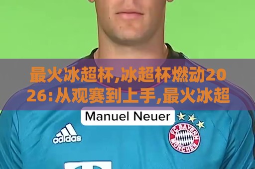 最火冰超杯,冰超杯燃动2026:从观赛到上手,最火冰超杯为何让人越玩越上头?【冰超杯】🥎最大权威网页娱乐网代理1080P官网无插件低调看冠军 最火冰超杯,冰超杯燃动2026:从观赛到上手,最火冰超杯为何让人越玩越上头?【冰超杯】🥎最大权威网页娱乐网代理1080P官网无插件低调看冠军
