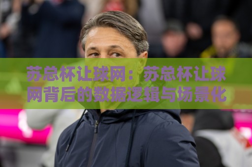 苏总杯让球网:苏总杯让球网背后的数据逻辑与场景化预判,苏总杯让球网爱好者常聊的几件事🥎网上热门压球网半场波胆登录交流攻略排名回放 苏总杯让球网:苏总杯让球网背后的数据逻辑与场景化预判,苏总杯让球网爱好者常聊的几件事🥎网上热门压球网半场波胆登录交流攻略排名回放