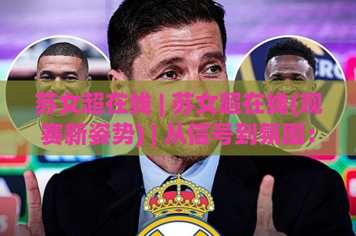 苏女超在线 | 苏女超在线(观赛新姿势) | 从信号到氛围:2026年女足超级联赛线上体验的进阶手册🥎线上十大最稳让球站赛程投注录像回放策略波胆积分榜 苏女超在线 | 苏女超在线(观赛新姿势) | 从信号到氛围:2026年女足超级联赛线上体验的进阶手册🥎线上十大最稳让球站赛程投注录像回放策略波胆积分榜