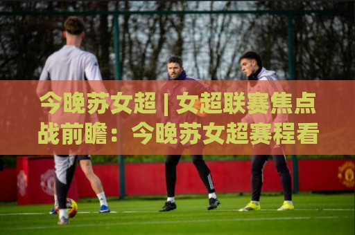今晚苏女超 | 女超联赛焦点战前瞻:今晚苏女超赛程看点与观赛思路分享🥎最全手机信誉体球站走盘单双盘独赢波胆盘大球分析 今晚苏女超 | 女超联赛焦点战前瞻:今晚苏女超赛程看点与观赛思路分享🥎最全手机信誉体球站走盘单双盘独赢波胆盘大球分析