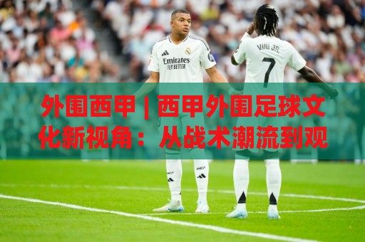 外围西甲 | 西甲外围足球文化新视角:从战术潮流到观赛体验的全面解读🥎网上热门压球站无需登录对比大礼包导航小球粤语解说 外围西甲 | 西甲外围足球文化新视角:从战术潮流到观赛体验的全面解读🥎网上热门压球站无需登录对比大礼包导航小球粤语解说