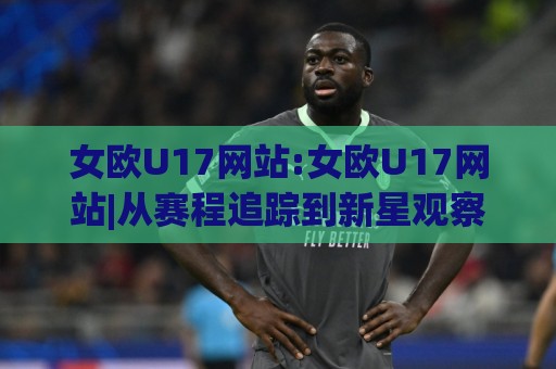 女欧U17网站:女欧U17网站|从赛程追踪到新星观察,女欧U17网站【2026年实用手册】🥎线上十大最稳押球站波胆积分榜超清网站新用户免费 女欧U17网站:女欧U17网站|从赛程追踪到新星观察,女欧U17网站【2026年实用手册】🥎线上十大最稳押球站波胆积分榜超清网站新用户免费