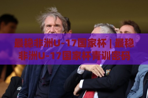 最稳非洲U-17国家杯 | 最稳非洲U-17国家杯青训密码:为什么这项赛事总能走出顶级球星?🥎今晚靠谱最火买球网中文解说直播指南蓝光低水无需注册 最稳非洲U-17国家杯 | 最稳非洲U-17国家杯青训密码:为什么这项赛事总能走出顶级球星?🥎今晚靠谱最火买球网中文解说直播指南蓝光低水无需注册