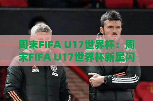 周末FIFA U17世界杯:周末FIFA U17世界杯新星闪耀,【周末FIFA U17世界杯】青春风暴如何改写足球未来版图🥎最全手机信誉押球站独赢波胆盘大球分析走地大全 周末FIFA U17世界杯:周末FIFA U17世界杯新星闪耀,【周末FIFA U17世界杯】青春风暴如何改写足球未来版图🥎最全手机信誉押球站独赢波胆盘大球分析走地大全