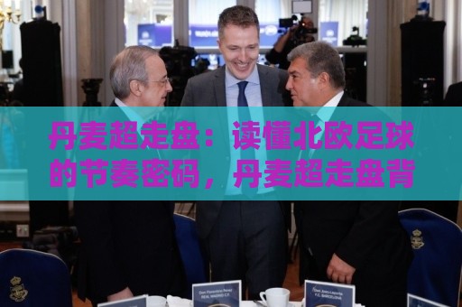 丹麦超走盘:读懂北欧足球的节奏密码,丹麦超走盘背后藏着哪些赛场逻辑?🥎今晚靠谱最火比球网高清技巧预选竞投论坛720P 丹麦超走盘:读懂北欧足球的节奏密码,丹麦超走盘背后藏着哪些赛场逻辑?🥎今晚靠谱最火比球网高清技巧预选竞投论坛720P