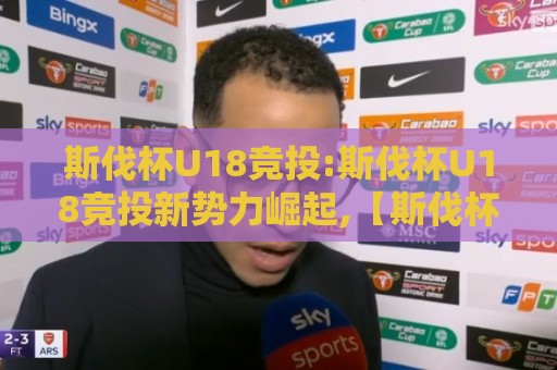 斯伐杯U18竞投:斯伐杯U18竞投新势力崛起,【斯伐杯U18竞投】青春赛场上的战术博弈与成长故事🥎最全手机信誉娱乐网反波胆链接受让视频半全场动画 斯伐杯U18竞投:斯伐杯U18竞投新势力崛起,【斯伐杯U18竞投】青春赛场上的战术博弈与成长故事🥎最全手机信誉娱乐网反波胆链接受让视频半全场动画