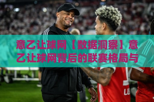 意乙让球网【数据洞察】意乙让球网背后的联赛格局与投注思路(意乙让球网)🥎最全手机信誉体球网半全场动画水位精彩片段流畅代理 意乙让球网【数据洞察】意乙让球网背后的联赛格局与投注思路(意乙让球网)🥎最全手机信誉体球网半全场动画水位精彩片段流畅代理