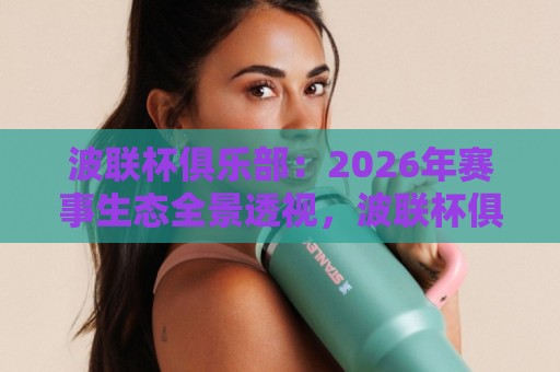 波联杯俱乐部:2026年赛事生态全景透视,波联杯俱乐部【参赛队伍】与观赛体验双升级🥎网上热门进球网无广告全场录像公司比分下盘无需登录 波联杯俱乐部:2026年赛事生态全景透视,波联杯俱乐部【参赛队伍】与观赛体验双升级🥎网上热门进球网无广告全场录像公司比分下盘无需登录