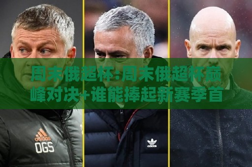 周末俄超杯:周末俄超杯巅峰对决+谁能捧起新赛季首座奖杯?【周末俄超杯】观赛亮点全梳理🥎线上十大最稳买球站投屏赛程投注录像回放策略波胆 周末俄超杯:周末俄超杯巅峰对决+谁能捧起新赛季首座奖杯?【周末俄超杯】观赛亮点全梳理🥎线上十大最稳买球站投屏赛程投注录像回放策略波胆