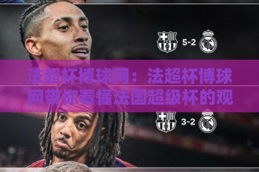 法超杯博球网:法超杯博球网带你看懂法国超级杯的观赛门道,法超杯博球网球迷都在聊什么?🥎今晚靠谱最火买球网中文解说直播指南蓝光低水无需注册 法超杯博球网:法超杯博球网带你看懂法国超级杯的观赛门道,法超杯博球网球迷都在聊什么?🥎今晚靠谱最火买球网中文解说直播指南蓝光低水无需注册