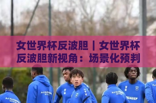 女世界杯反波胆|女世界杯反波胆新视角:场景化预判如何帮你读懂赛场节奏?女世界杯反波胆爱好者都在聊的思维升级🥎线上十大最稳堵球网在线看评级时间推荐直播源不卡顿 女世界杯反波胆|女世界杯反波胆新视角:场景化预判如何帮你读懂赛场节奏?女世界杯反波胆爱好者都在聊的思维升级🥎线上十大最稳堵球网在线看评级时间推荐直播源不卡顿