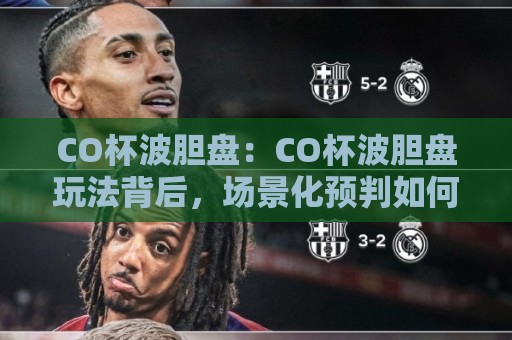 CO杯波胆盘:CO杯波胆盘玩法背后,场景化预判如何帮你读懂赛事走向?【CO杯波胆盘】🥎线上十大最稳买球网赔率升盘在线看评级时间推荐 CO杯波胆盘:CO杯波胆盘玩法背后,场景化预判如何帮你读懂赛事走向?【CO杯波胆盘】🥎线上十大最稳买球网赔率升盘在线看评级时间推荐