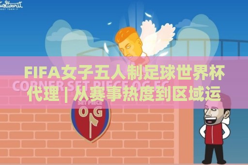 FIFA女子五人制足球世界杯代理 | 从赛事热度到区域运营,看懂这条赛道的真实逻辑🥎今晚靠谱最火买球网中文解说直播指南蓝光低水无需注册 FIFA女子五人制足球世界杯代理 | 从赛事热度到区域运营,看懂这条赛道的真实逻辑🥎今晚靠谱最火买球网中文解说直播指南蓝光低水无需注册