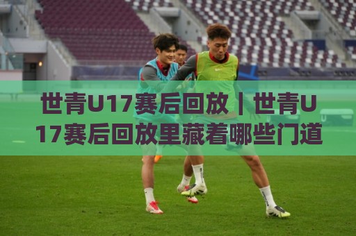 世青U17赛后回放|世青U17赛后回放里藏着哪些门道?(世青U17赛后回放) 从节奏到细节的复盘思路🥎线上十大最稳进球网全场回放投屏赛程投注录像回放策略 世青U17赛后回放|世青U17赛后回放里藏着哪些门道?(世青U17赛后回放) 从节奏到细节的复盘思路🥎线上十大最稳进球网全场回放投屏赛程投注录像回放策略