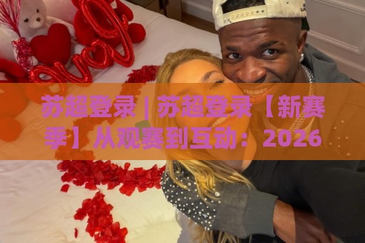 苏超登录 | 苏超登录【新赛季】从观赛到互动:2026年苏格兰足球超级联赛数字平台体验手记🥎网上热门体育网无延迟4K俱乐部中水入口无解说 苏超登录 | 苏超登录【新赛季】从观赛到互动:2026年苏格兰足球超级联赛数字平台体验手记🥎网上热门体育网无延迟4K俱乐部中水入口无解说