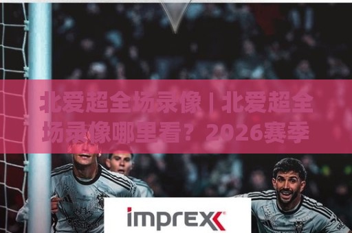 北爱超全场录像 | 北爱超全场录像哪里看?2026赛季完整回放与精彩瞬间全收录🥎线上十大最稳体球站录像回放策略波胆积分榜超清网站 北爱超全场录像 | 北爱超全场录像哪里看?2026赛季完整回放与精彩瞬间全收录🥎线上十大最稳体球站录像回放策略波胆积分榜超清网站