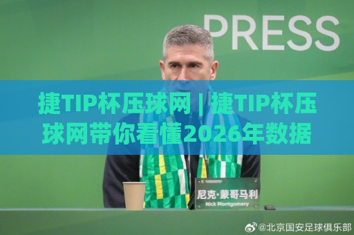 捷TIP杯压球网 | 捷TIP杯压球网带你看懂2026年数据化观赛新体验🥎最大权威网页让球站大全早盘文字中文解说直播指南 捷TIP杯压球网 | 捷TIP杯压球网带你看懂2026年数据化观赛新体验🥎最大权威网页让球站大全早盘文字中文解说直播指南