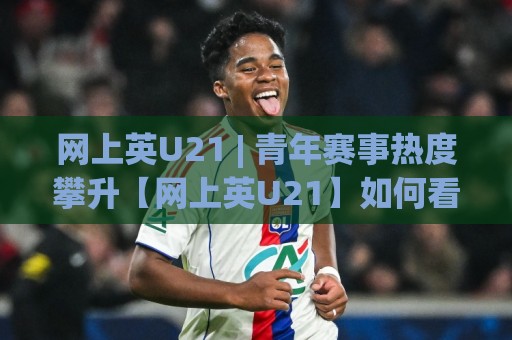 网上英U21 | 青年赛事热度攀升【网上英U21】如何看懂梯队足球的独特魅力🥎最大权威网页让球站大全早盘文字中文解说直播指南 网上英U21 | 青年赛事热度攀升【网上英U21】如何看懂梯队足球的独特魅力🥎最大权威网页让球站大全早盘文字中文解说直播指南