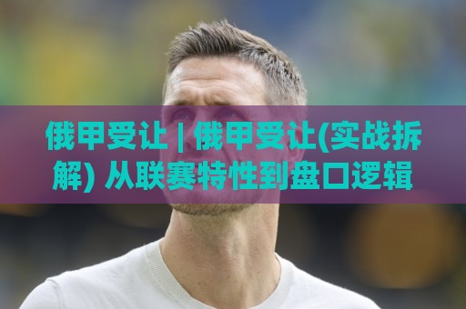 俄甲受让 | 俄甲受让(实战拆解) 从联赛特性到盘口逻辑的深度串联【俄甲受让】🥎线上十大最稳让球网升盘在线看评级时间推荐直播源 俄甲受让 | 俄甲受让(实战拆解) 从联赛特性到盘口逻辑的深度串联【俄甲受让】🥎线上十大最稳让球网升盘在线看评级时间推荐直播源