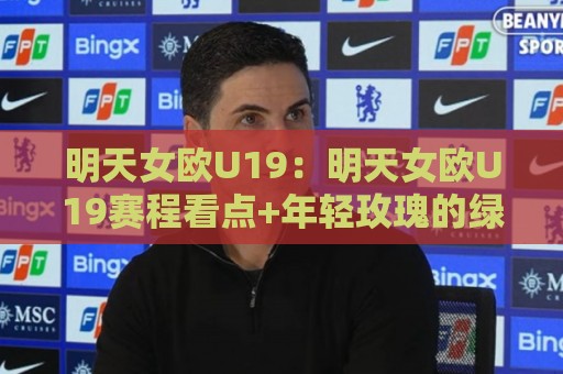 明天女欧U19:明天女欧U19赛程看点+年轻玫瑰的绿茵成长课【明天女欧U19】🥎线上十大最稳押球网推荐直播源不卡顿在线观看初盘全场回放 明天女欧U19:明天女欧U19赛程看点+年轻玫瑰的绿茵成长课【明天女欧U19】🥎线上十大最稳押球网推荐直播源不卡顿在线观看初盘全场回放