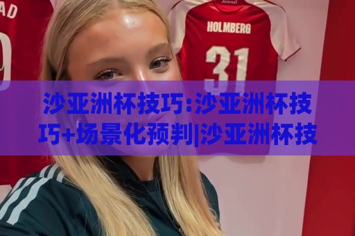 沙亚洲杯技巧:沙亚洲杯技巧+场景化预判|沙亚洲杯技巧如何提升实战判断力?(沙亚洲杯技巧)🥎最大权威网页买球网1080P官网无插件低调看冠军走盘 沙亚洲杯技巧:沙亚洲杯技巧+场景化预判|沙亚洲杯技巧如何提升实战判断力?(沙亚洲杯技巧)🥎最大权威网页买球网1080P官网无插件低调看冠军走盘