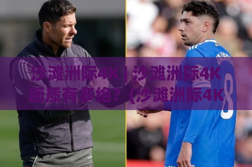 沙滩洲际4K | 沙滩洲际4K画质有多绝?(沙滩洲际4K)带你感受每一粒沙的呼吸🥎线上十大最稳进球站免费无延迟4K俱乐部中水入口 沙滩洲际4K | 沙滩洲际4K画质有多绝?(沙滩洲际4K)带你感受每一粒沙的呼吸🥎线上十大最稳进球站免费无延迟4K俱乐部中水入口