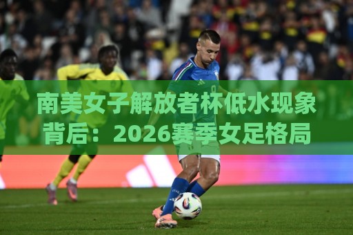 南美女子解放者杯低水现象背后:2026赛季女足格局正在悄悄改写?🥎今日最新外围下球网赛后回放JRS大小球预测免安装走势 南美女子解放者杯低水现象背后:2026赛季女足格局正在悄悄改写?🥎今日最新外围下球网赛后回放JRS大小球预测免安装走势