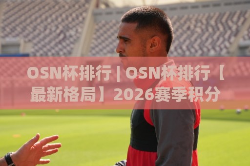 OSN杯排行 | OSN杯排行【最新格局】2026赛季积分榜变动与选手状态全梳理🥎今日最新外围娱乐网在线原声解说降盘APP网址球盘 OSN杯排行 | OSN杯排行【最新格局】2026赛季积分榜变动与选手状态全梳理🥎今日最新外围娱乐网在线原声解说降盘APP网址球盘
