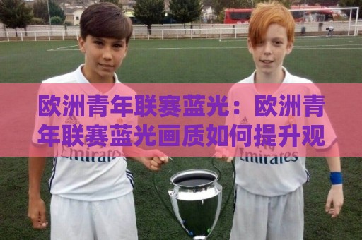欧洲青年联赛蓝光:欧洲青年联赛蓝光画质如何提升观赛体验?【欧洲青年联赛蓝光】值得关注的细节🥎线上十大最稳体育网排行信号赔率升盘在线看评级 欧洲青年联赛蓝光:欧洲青年联赛蓝光画质如何提升观赛体验?【欧洲青年联赛蓝光】值得关注的细节🥎线上十大最稳体育网排行信号赔率升盘在线看评级