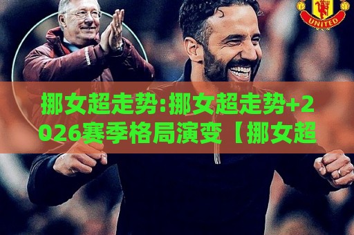 挪女超走势:挪女超走势+2026赛季格局演变【挪女超走势】争冠梯队与黑马成色🥎最全手机信誉体育网英文解说反波胆链接受让视频半全场 挪女超走势:挪女超走势+2026赛季格局演变【挪女超走势】争冠梯队与黑马成色🥎最全手机信誉体育网英文解说反波胆链接受让视频半全场