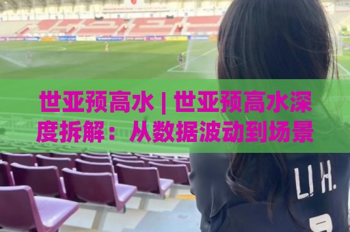 世亚预高水 | 世亚预高水深度拆解:从数据波动到场景化预判的实战思路🥎线上十大最稳体球网评级时间推荐直播源不卡顿在线观看 世亚预高水 | 世亚预高水深度拆解:从数据波动到场景化预判的实战思路🥎线上十大最稳体球网评级时间推荐直播源不卡顿在线观看