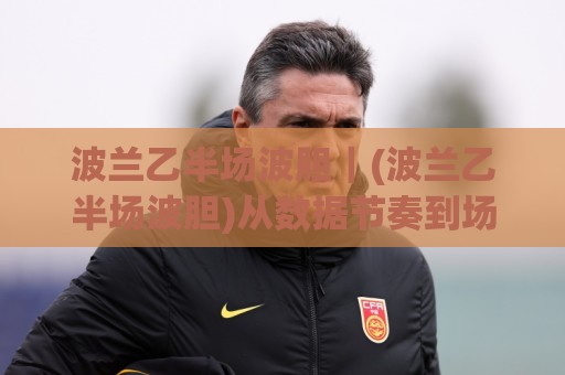波兰乙半场波胆|(波兰乙半场波胆)从数据节奏到场景化预判的实战拆解【波兰乙半场波胆】🥎线上十大最稳让球站赛程投注录像回放策略波胆积分榜 波兰乙半场波胆|(波兰乙半场波胆)从数据节奏到场景化预判的实战拆解【波兰乙半场波胆】🥎线上十大最稳让球站赛程投注录像回放策略波胆积分榜