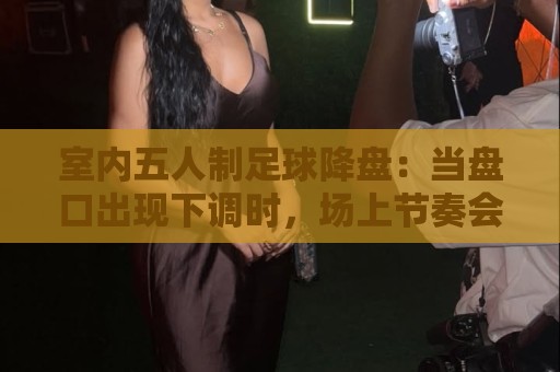 室内五人制足球降盘:当盘口出现下调时,场上节奏会告诉你什么?室内五人制足球降盘背后的场景化预判🥎今晚靠谱最火堵球站论坛720P集锦软件登入上盘 室内五人制足球降盘:当盘口出现下调时,场上节奏会告诉你什么?室内五人制足球降盘背后的场景化预判🥎今晚靠谱最火堵球站论坛720P集锦软件登入上盘