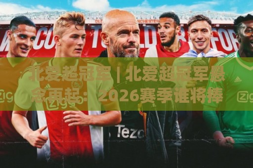 北爱超冠军 | 北爱超冠军悬念再起:2026赛季谁将捧起奖杯?【北爱超冠军】争冠格局全解读🥎网上热门比球网回放无广告全场录像公司比分下盘 北爱超冠军 | 北爱超冠军悬念再起:2026赛季谁将捧起奖杯?【北爱超冠军】争冠格局全解读🥎网上热门比球网回放无广告全场录像公司比分下盘