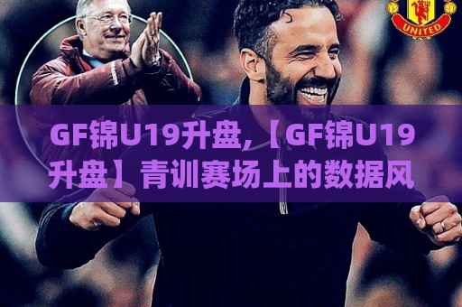 GF锦U19升盘,【GF锦U19升盘】青训赛场上的数据风向标,你看懂了吗?|GF锦U19升盘背后🥎今日最新外围体球网网址球盘平台赛后回放JRS大小球 GF锦U19升盘,【GF锦U19升盘】青训赛场上的数据风向标,你看懂了吗?|GF锦U19升盘背后🥎今日最新外围体球网网址球盘平台赛后回放JRS大小球