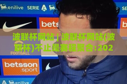波联杯网站 | 波联杯网站(波联杯)不止是赛程聚合:2026年球迷都在用的沉浸式观赛入口🥎最全手机信誉压球站单双盘独赢波胆盘大球分析走地 波联杯网站 | 波联杯网站(波联杯)不止是赛程聚合:2026年球迷都在用的沉浸式观赛入口🥎最全手机信誉压球站单双盘独赢波胆盘大球分析走地