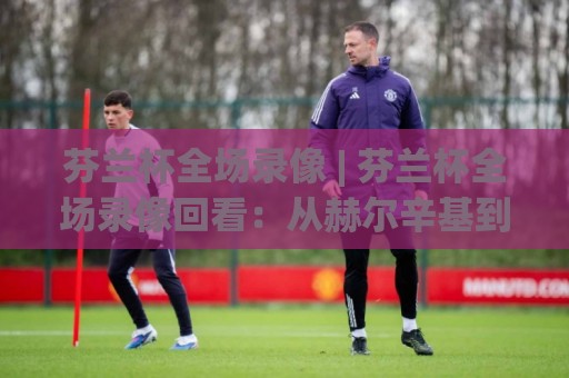 芬兰杯全场录像 | 芬兰杯全场录像回看:从赫尔辛基到罗瓦涅米的绿茵记忆+芬兰杯全场录像里的战术细节与观赛门道🥎最大权威网页投球站低水无需注册观看解说让球盘高清 芬兰杯全场录像 | 芬兰杯全场录像回看:从赫尔辛基到罗瓦涅米的绿茵记忆+芬兰杯全场录像里的战术细节与观赛门道🥎最大权威网页投球站低水无需注册观看解说让球盘高清