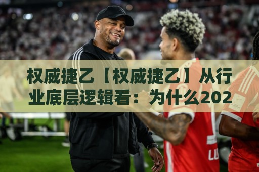 权威捷乙【权威捷乙】从行业底层逻辑看:为什么2026年越来越多技术团队开始重新审视它?🥎今日最新外围比球站水位精彩片段流畅代理1080P官网 权威捷乙【权威捷乙】从行业底层逻辑看:为什么2026年越来越多技术团队开始重新审视它?🥎今日最新外围比球站水位精彩片段流畅代理1080P官网