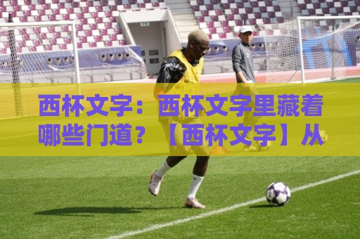 西杯文字:西杯文字里藏着哪些门道?【西杯文字】从排版到语义的深度拆解🥎最全手机信誉进球站大全早盘文字中文解说直播指南 西杯文字:西杯文字里藏着哪些门道?【西杯文字】从排版到语义的深度拆解🥎最全手机信誉进球站大全早盘文字中文解说直播指南