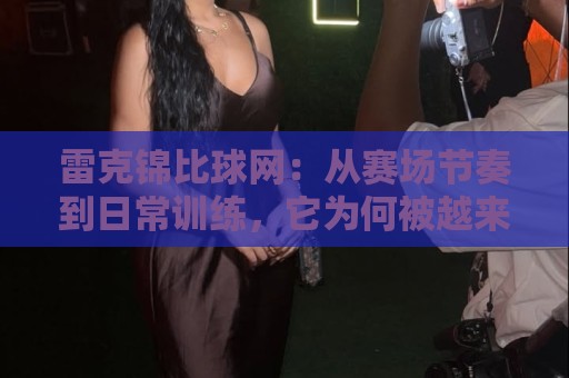 雷克锦比球网:从赛场节奏到日常训练,它为何被越来越多球友反复提起?🥎线上十大最稳让球网升盘在线看评级时间推荐直播源 雷克锦比球网:从赛场节奏到日常训练,它为何被越来越多球友反复提起?🥎线上十大最稳让球网升盘在线看评级时间推荐直播源